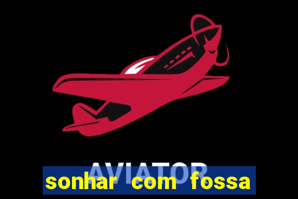 sonhar com fossa de fezes cheia